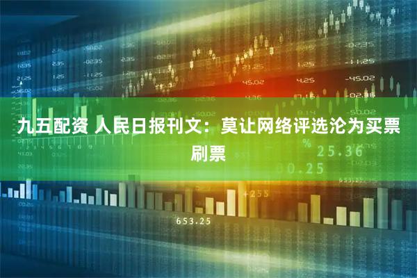 九五配资 人民日报刊文：莫让网络评选沦为买票刷票