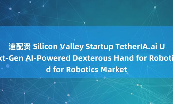速配资 Silicon Valley Startup TetherIA.ai Unveils Next-Gen AI-Powered Dexterous Hand for Robotics Market