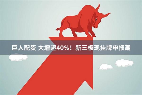 巨人配资 大增超40%！新三板现挂牌申报潮