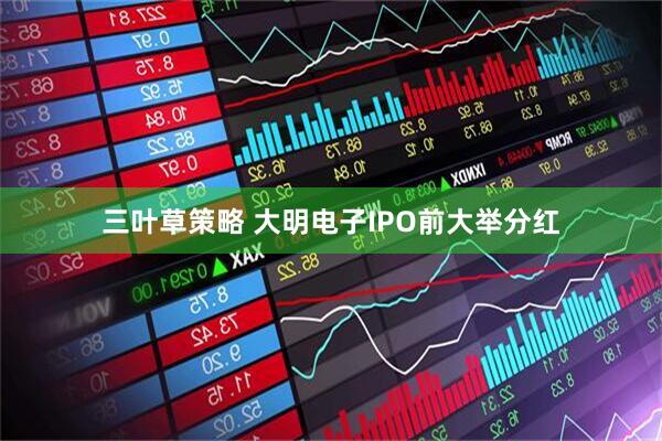 三叶草策略 大明电子IPO前大举分红