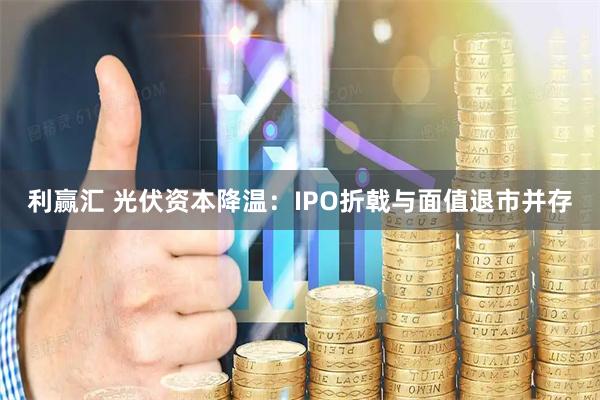 利赢汇 光伏资本降温：IPO折戟与面值退市并存