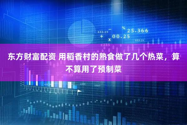东方财富配资 用稻香村的熟食做了几个热菜，算不算用了预制菜