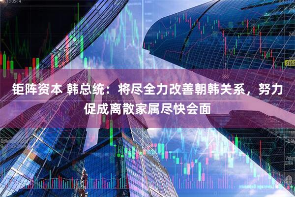 钜阵资本 韩总统：将尽全力改善朝韩关系，努力促成离散家属尽快会面