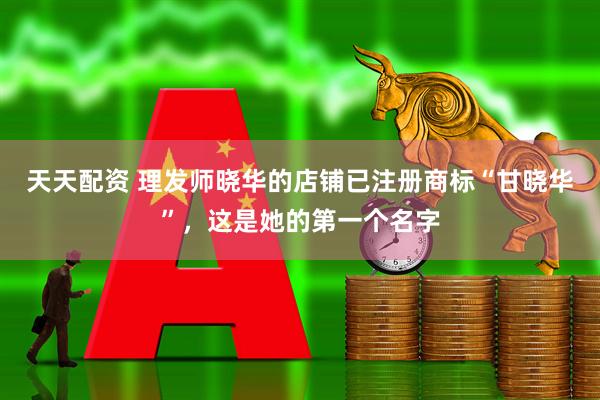 天天配资 理发师晓华的店铺已注册商标“甘晓华”，这是她的第一个名字