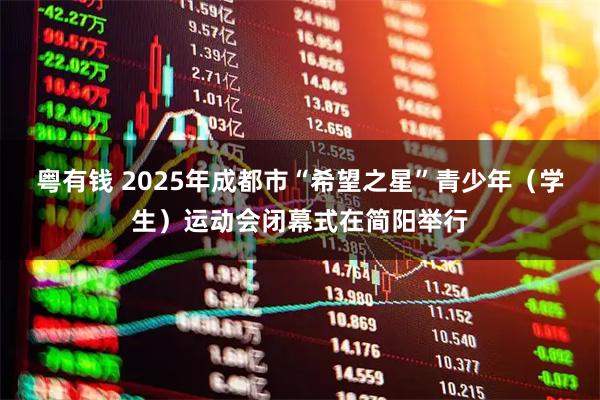 粤有钱 2025年成都市“希望之星”青少年（学生）运动会闭幕式在简阳举行