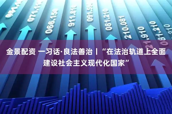 金景配资 一习话·良法善治丨“在法治轨道上全面建设社会主义现代化国家”