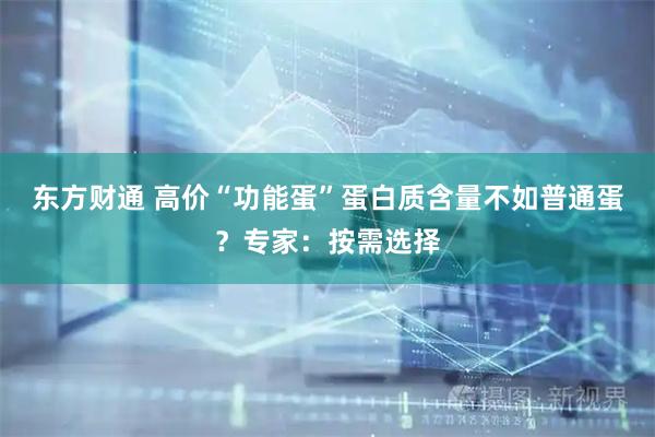 东方财通 高价“功能蛋”蛋白质含量不如普通蛋？专家：按需选择