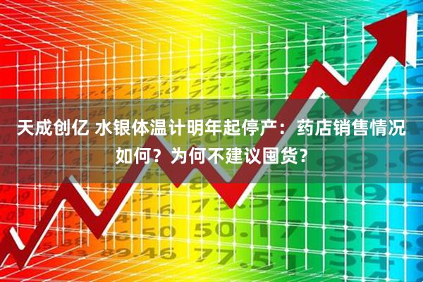 天成创亿 水银体温计明年起停产：药店销售情况如何？为何不建议囤货？