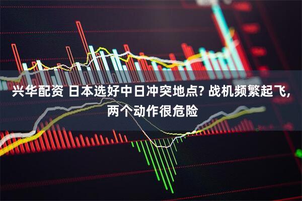 兴华配资 日本选好中日冲突地点? 战机频繁起飞, 两个动作很危险