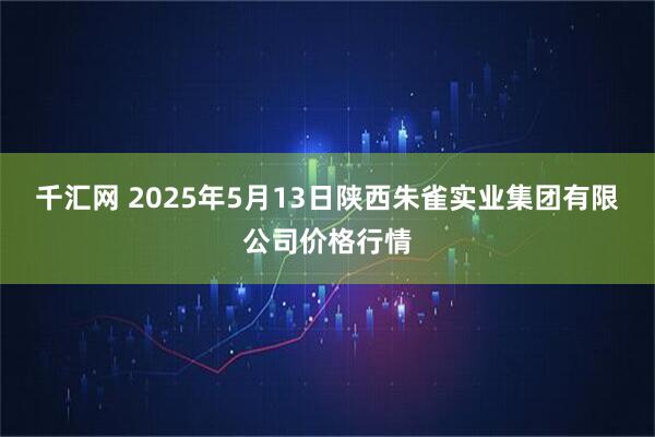 千汇网 2025年5月13日陕西朱雀实业集团有限公司价格行情