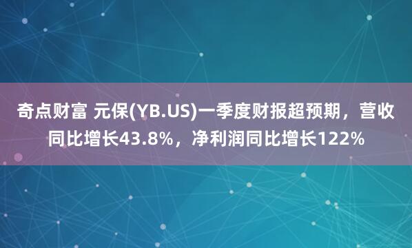 奇点财富 元保(YB.US)一季度财报超预期，营收同比增长43.8%，净利润同比增长122%