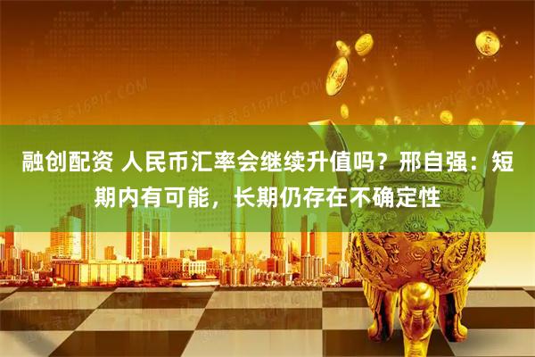 融创配资 人民币汇率会继续升值吗？邢自强：短期内有可能，长期仍存在不确定性