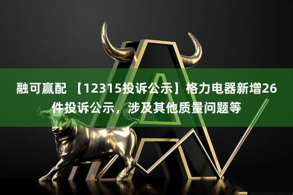融可赢配 【12315投诉公示】格力电器新增26件投诉公示，涉及其他质量问题等