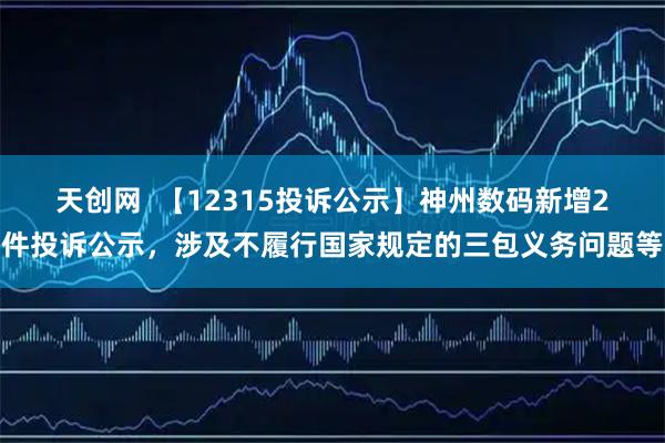 天创网  【12315投诉公示】神州数码新增2件投诉公示，涉及不履行国家规定的三包义务问题等
