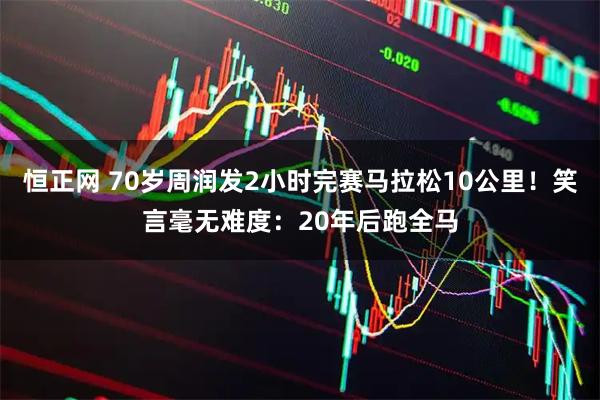 恒正网 70岁周润发2小时完赛马拉松10公里！笑言毫无难度：20年后跑全马