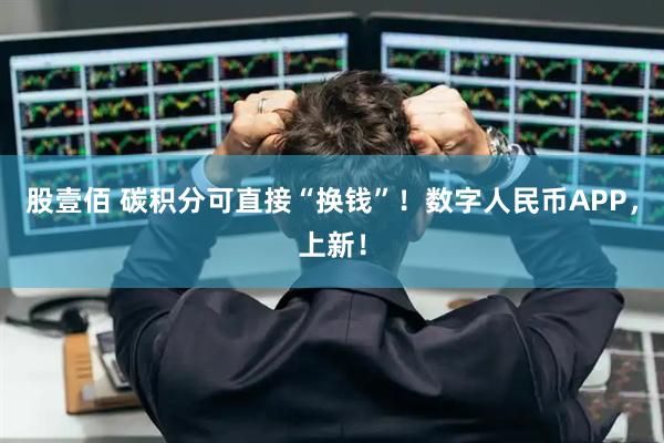 股壹佰 碳积分可直接“换钱”！数字人民币APP，上新！