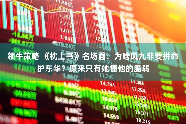 领牛策略 《枕上书》名场面：为啥凤九非要拼命护东华？原来只有她懂他的脆弱