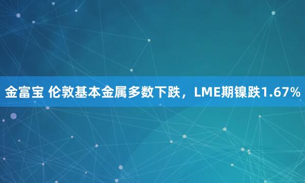 金富宝 伦敦基本金属多数下跌，LME期镍跌1.67%