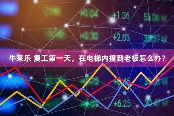 牛来乐 复工第一天，在电梯内撞到老板怎么办？