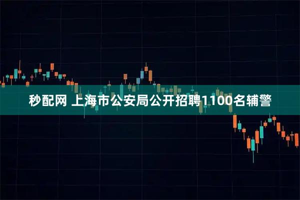秒配网 上海市公安局公开招聘1100名辅警