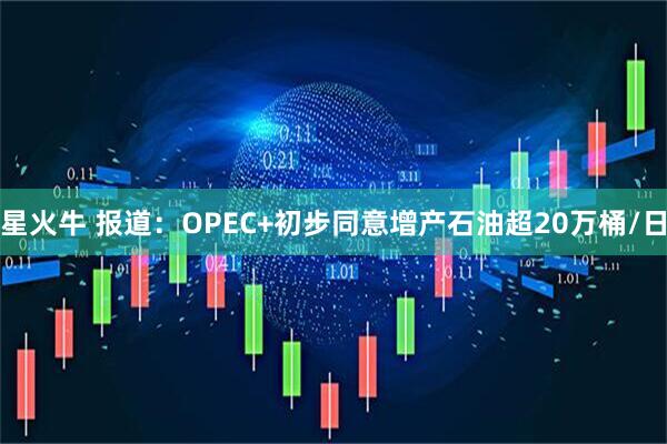 星火牛 报道：OPEC+初步同意增产石油超20万桶/日
