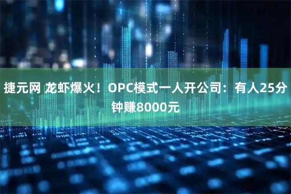 捷元网 龙虾爆火！OPC模式一人开公司：有人25分钟赚8000元