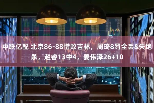 中联亿配 北京86-88惜败吉林，周琦8罚全丢&失绝杀，赵睿13中4，姜伟泽26+10