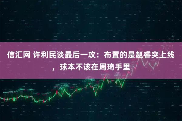 信汇网 许利民谈最后一攻：布置的是赵睿突上线，球本不该在周琦手里