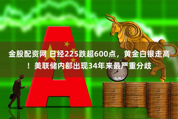 金股配资网 日经225跌超600点，黄金白银走高！美联储内部出现34年来最严重分歧