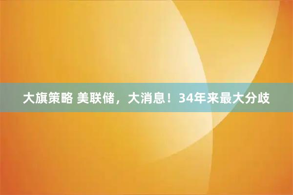 大旗策略 美联储，大消息！34年来最大分歧
