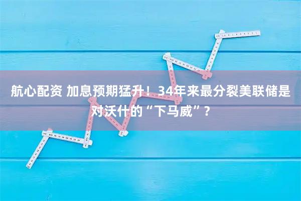 航心配资 加息预期猛升！34年来最分裂美联储是对沃什的“下马威”？