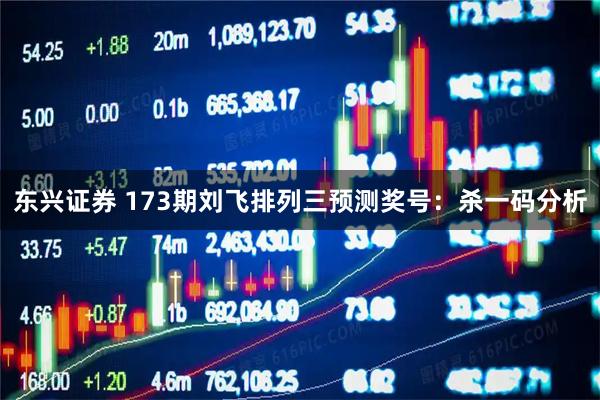 东兴证券 173期刘飞排列三预测奖号：杀一码分析