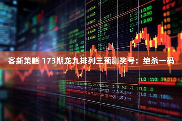 客新策略 173期龙九排列三预测奖号:绝杀一码