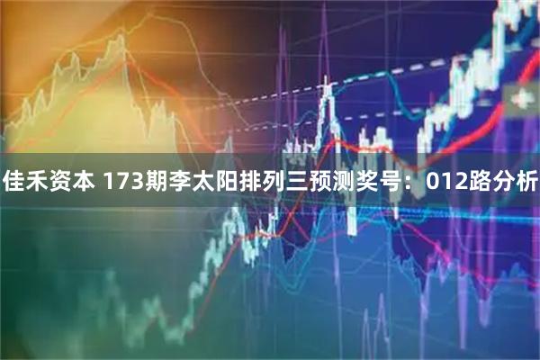 佳禾资本 173期李太阳排列三预测奖号:012路分析