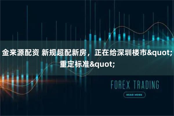 金来源配资 新规超配新房,正在给深圳楼市"重定标准"