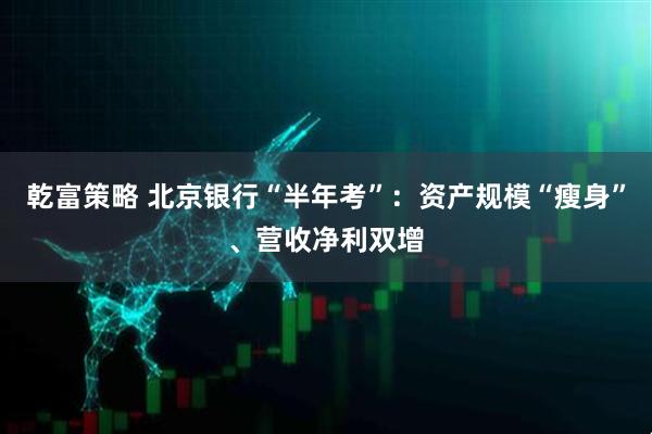 乾富策略 北京银行“半年考”:资产规模“瘦身”、营收净利双增